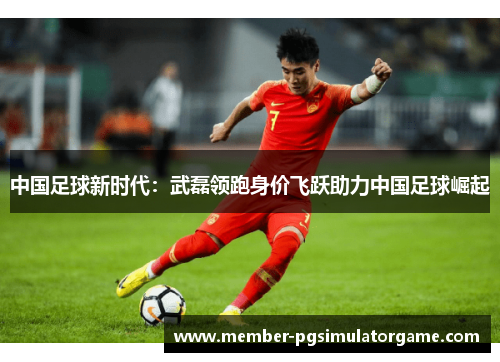 中国足球新时代：武磊领跑身价飞跃助力中国足球崛起