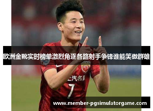欧洲金靴实时榜单激烈角逐各路射手争锋谁能笑傲群雄