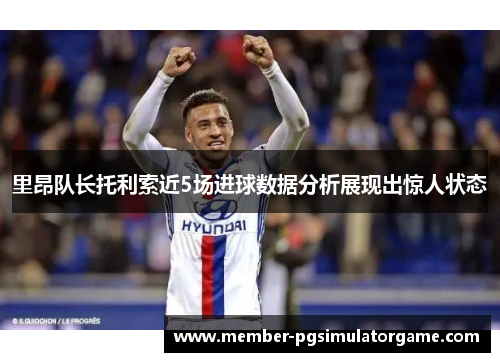 里昂队长托利索近5场进球数据分析展现出惊人状态