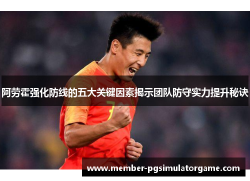 阿劳霍强化防线的五大关键因素揭示团队防守实力提升秘诀