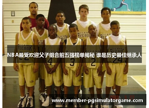 NBA最受欢迎父子组合前五强榜单揭秘 谁是历史最佳继承人