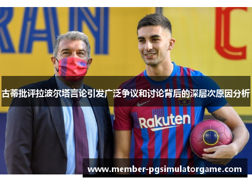 古蒂批评拉波尔塔言论引发广泛争议和讨论背后的深层次原因分析