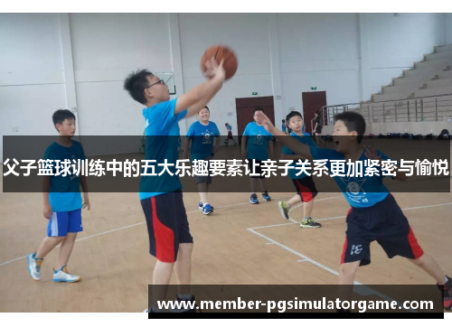 父子篮球训练中的五大乐趣要素让亲子关系更加紧密与愉悦