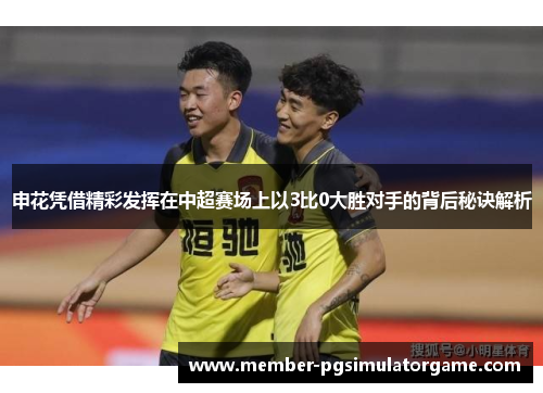 申花凭借精彩发挥在中超赛场上以3比0大胜对手的背后秘诀解析