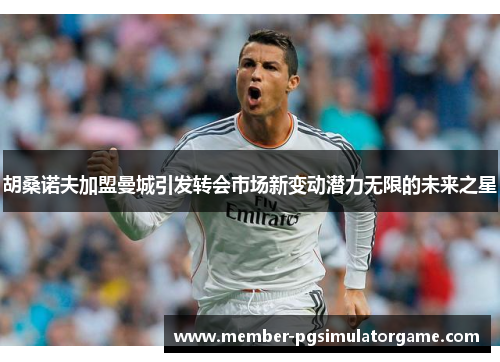 胡桑诺夫加盟曼城引发转会市场新变动潜力无限的未来之星