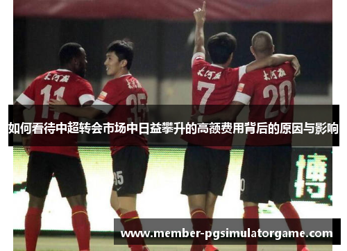 如何看待中超转会市场中日益攀升的高额费用背后的原因与影响