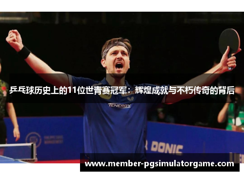乒乓球历史上的11位世青赛冠军：辉煌成就与不朽传奇的背后
