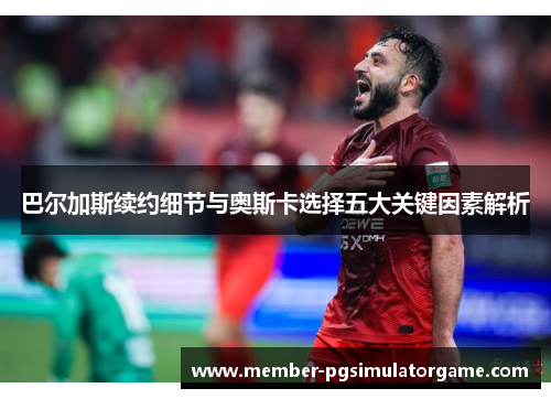 巴尔加斯续约细节与奥斯卡选择五大关键因素解析