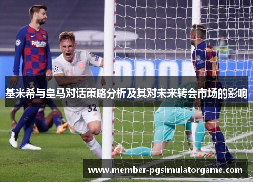 基米希与皇马对话策略分析及其对未来转会市场的影响