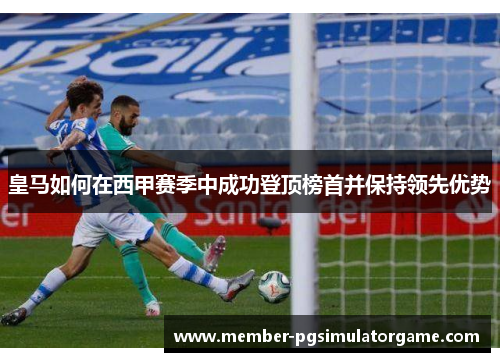 皇马如何在西甲赛季中成功登顶榜首并保持领先优势