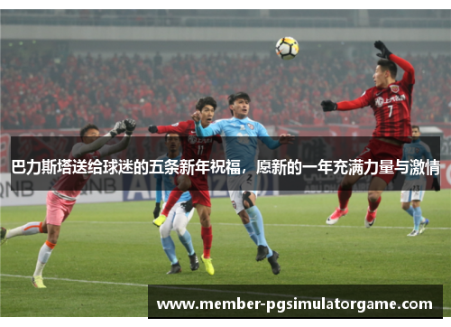 巴力斯塔送给球迷的五条新年祝福，愿新的一年充满力量与激情