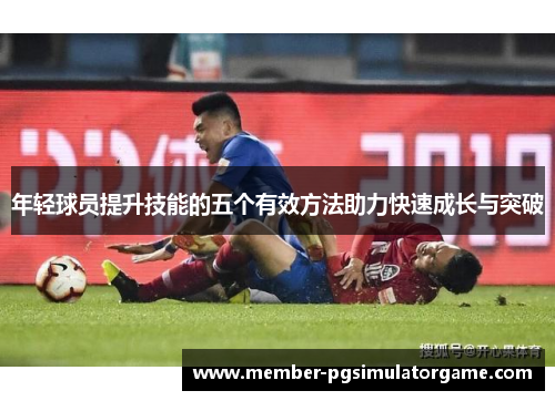 年轻球员提升技能的五个有效方法助力快速成长与突破
