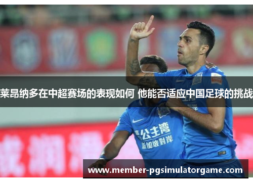 莱昂纳多在中超赛场的表现如何 他能否适应中国足球的挑战