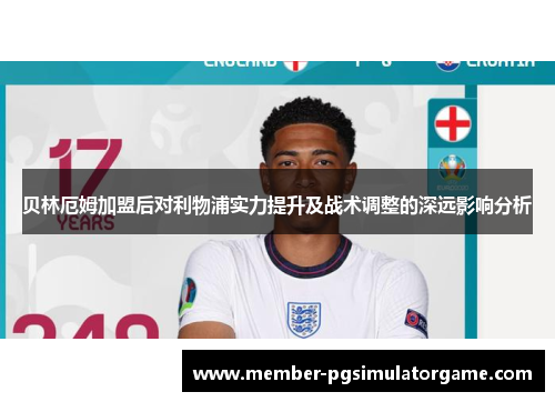 贝林厄姆加盟后对利物浦实力提升及战术调整的深远影响分析