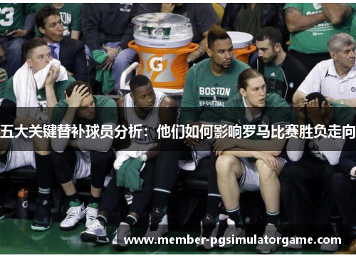 五大关键替补球员分析：他们如何影响罗马比赛胜负走向