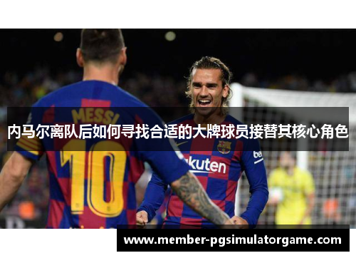内马尔离队后如何寻找合适的大牌球员接替其核心角色