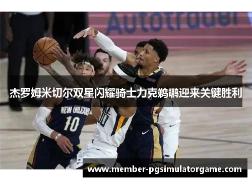 杰罗姆米切尔双星闪耀骑士力克鹈鹕迎来关键胜利