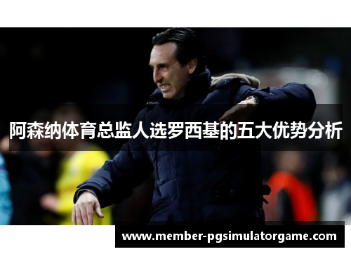 阿森纳体育总监人选罗西基的五大优势分析