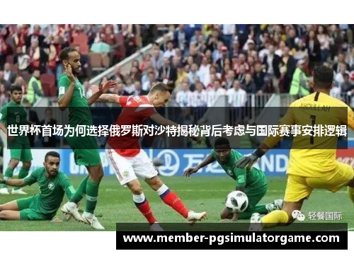 世界杯首场为何选择俄罗斯对沙特揭秘背后考虑与国际赛事安排逻辑