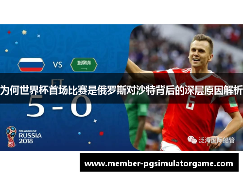 为何世界杯首场比赛是俄罗斯对沙特背后的深层原因解析