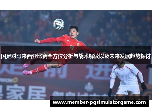 国足对马来西亚比赛全方位分析与战术解读以及未来发展趋势探讨