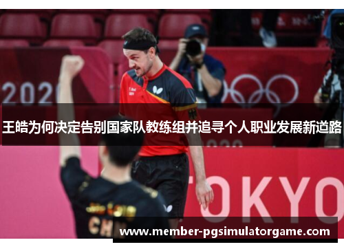 王皓为何决定告别国家队教练组并追寻个人职业发展新道路