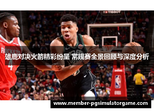 雄鹿对决火箭精彩纷呈 常规赛全景回顾与深度分析