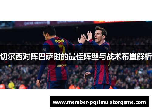 切尔西对阵巴萨时的最佳阵型与战术布置解析
