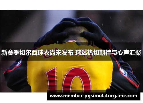 新赛季切尔西球衣尚未发布 球迷热切期待与心声汇聚