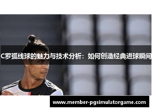 C罗弧线球的魅力与技术分析：如何创造经典进球瞬间