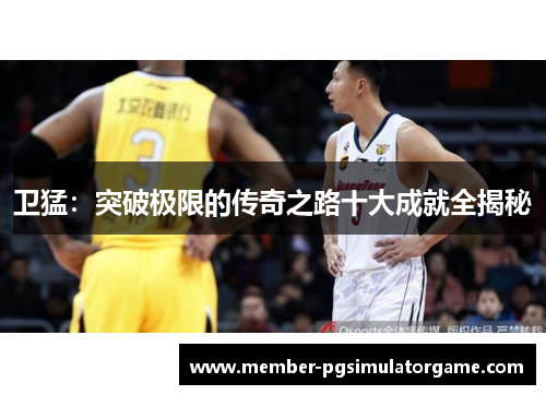 卫猛：突破极限的传奇之路十大成就全揭秘