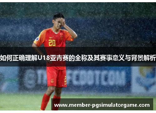 如何正确理解U18亚青赛的全称及其赛事意义与背景解析