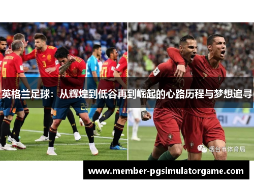 英格兰足球：从辉煌到低谷再到崛起的心路历程与梦想追寻