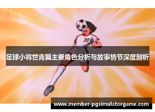 足球小将世青篇主要角色分析与故事情节深度剖析