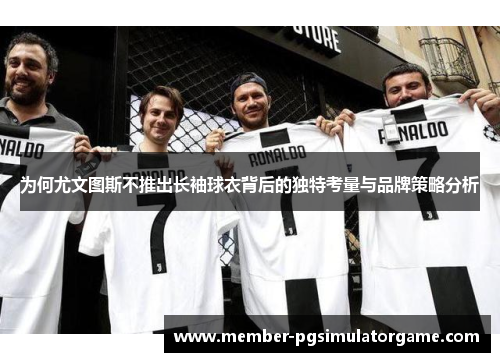 为何尤文图斯不推出长袖球衣背后的独特考量与品牌策略分析