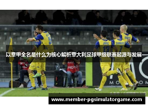 以意甲全名是什么为核心解析意大利足球甲级联赛起源与发展