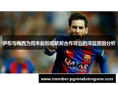 伊布与梅西为何未能形成默契合作背后的深层原因分析