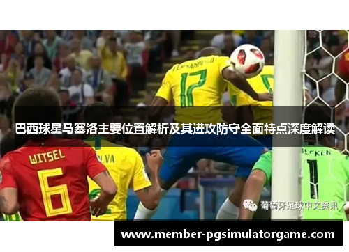 巴西球星马塞洛主要位置解析及其进攻防守全面特点深度解读