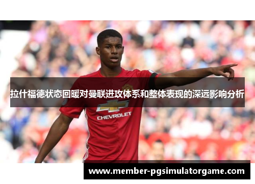 拉什福德状态回暖对曼联进攻体系和整体表现的深远影响分析