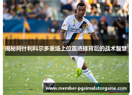 揭秘阿什利科尔多重场上位置选择背后的战术智慧