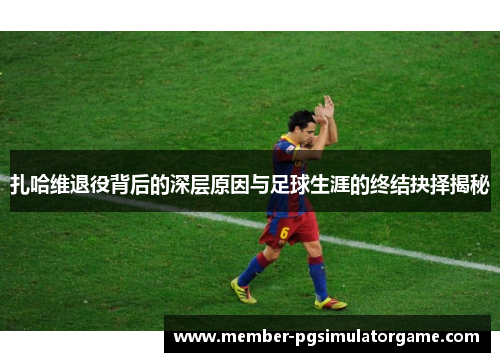 扎哈维退役背后的深层原因与足球生涯的终结抉择揭秘