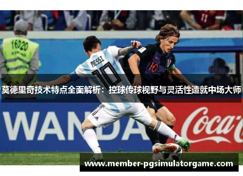 莫德里奇技术特点全面解析：控球传球视野与灵活性造就中场大师