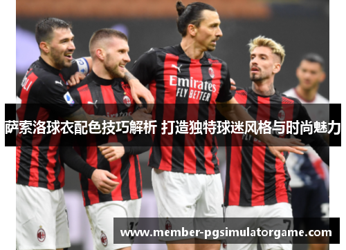 萨索洛球衣配色技巧解析 打造独特球迷风格与时尚魅力