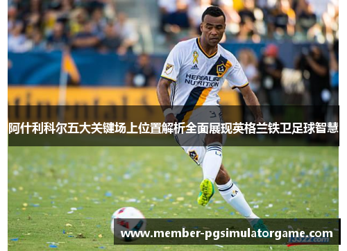 阿什利科尔五大关键场上位置解析全面展现英格兰铁卫足球智慧
