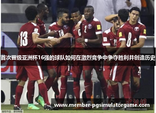 首次晋级亚洲杯16强的球队如何在激烈竞争中争夺胜利并创造历史