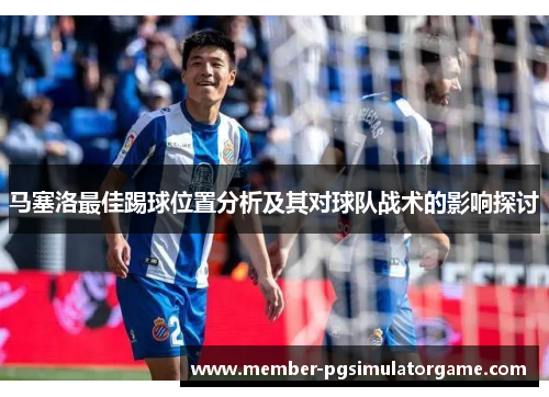 马塞洛最佳踢球位置分析及其对球队战术的影响探讨