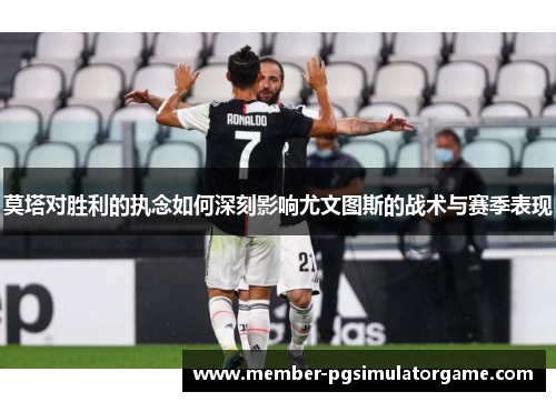 莫塔对胜利的执念如何深刻影响尤文图斯的战术与赛季表现