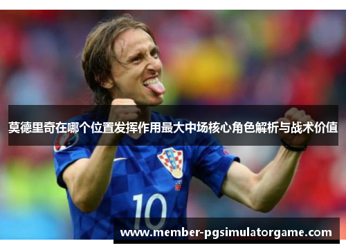 莫德里奇在哪个位置发挥作用最大中场核心角色解析与战术价值