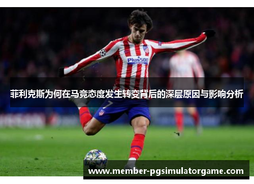 菲利克斯为何在马竞态度发生转变背后的深层原因与影响分析