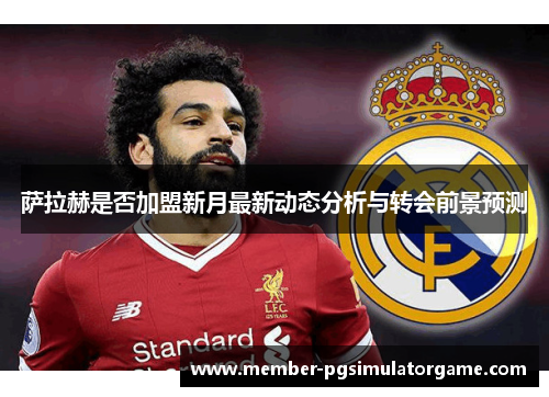 萨拉赫是否加盟新月最新动态分析与转会前景预测